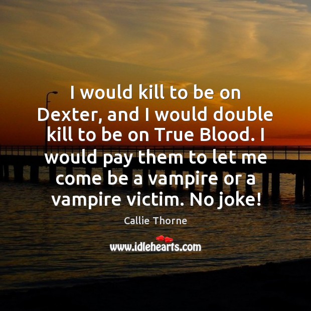 I would kill to be on Dexter, and I would double kill Image