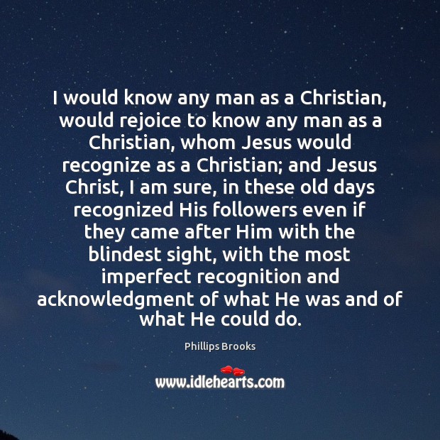 I would know any man as a Christian, would rejoice to know Phillips Brooks Picture Quote