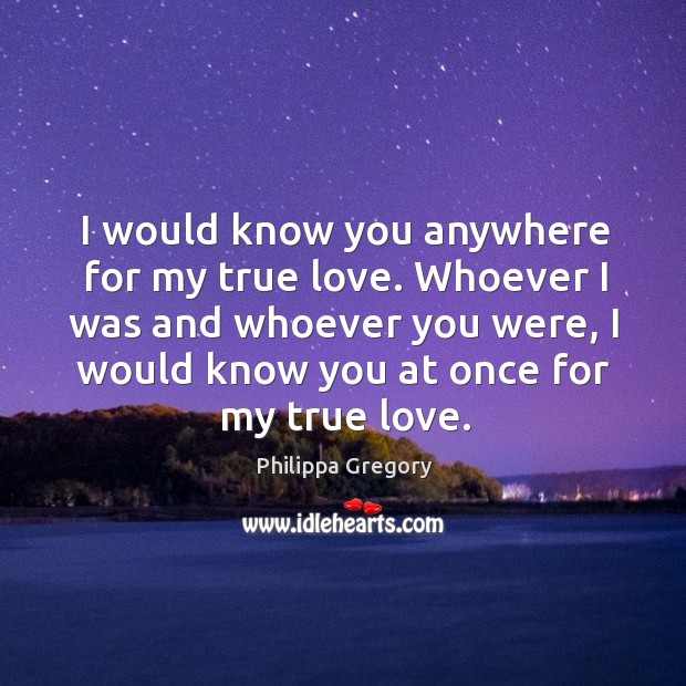 I would know you anywhere for my true love. Whoever I was Philippa Gregory Picture Quote