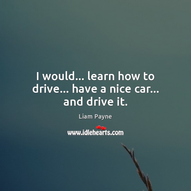 I would… learn how to drive… have a nice car… and drive it. Liam Payne Picture Quote