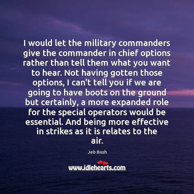I would let the military commanders give the commander in chief options Jeb Bush Picture Quote