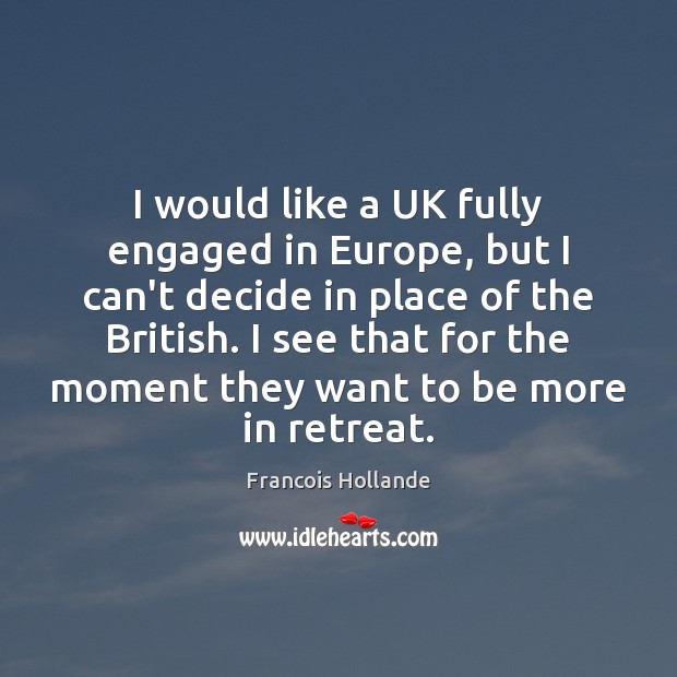 I would like a UK fully engaged in Europe, but I can’t Francois Hollande Picture Quote