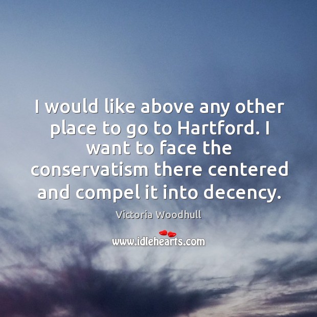 I would like above any other place to go to hartford. I want to face the conservatism there Victoria Woodhull Picture Quote