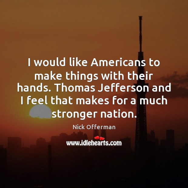 I would like Americans to make things with their hands. Thomas Jefferson Nick Offerman Picture Quote