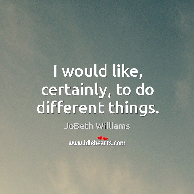 I would like, certainly, to do different things. JoBeth Williams Picture Quote