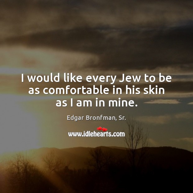 I would like every Jew to be as comfortable in his skin as I am in mine. Edgar Bronfman, Sr. Picture Quote