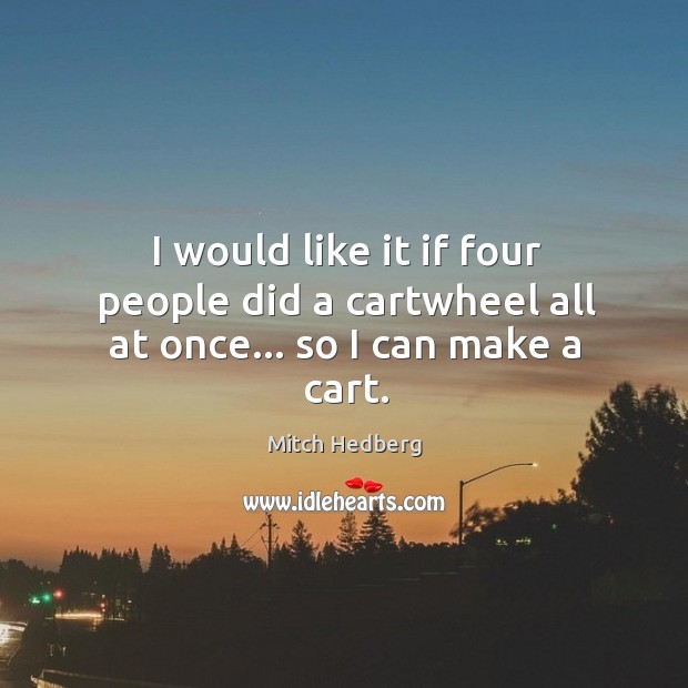 I would like it if four people did a cartwheel all at once… so I can make a cart. Mitch Hedberg Picture Quote