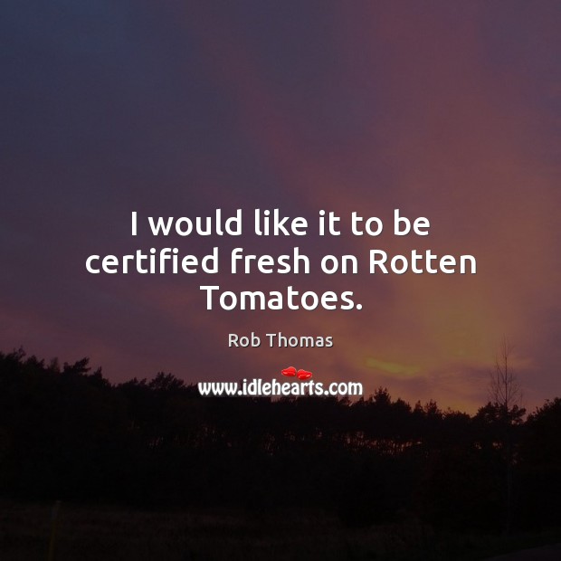 I would like it to be certified fresh on Rotten Tomatoes. 