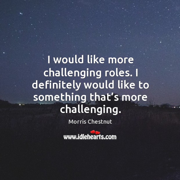 I would like more challenging roles. I definitely would like to something that’s more challenging. Morris Chestnut Picture Quote