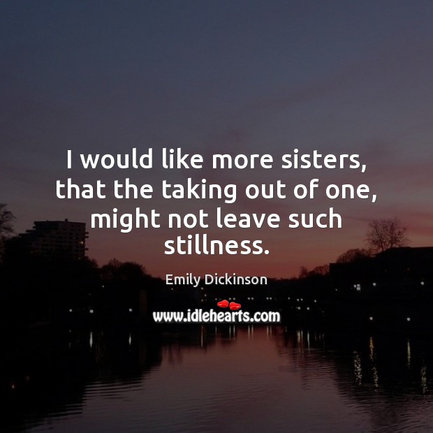 I would like more sisters, that the taking out of one, might not leave such stillness. Image