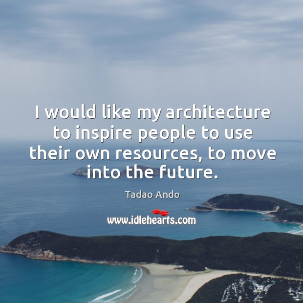 I would like my architecture to inspire people to use their own resources, to move into the future. Image