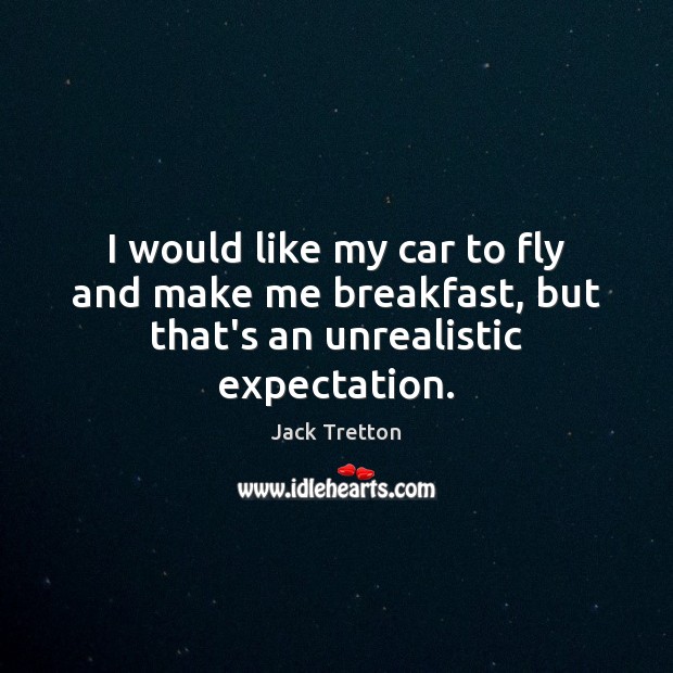 I would like my car to fly and make me breakfast, but that’s an unrealistic expectation. Jack Tretton Picture Quote
