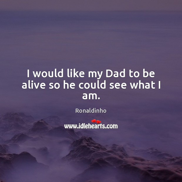 I would like my Dad to be alive so he could see what I am. Ronaldinho Picture Quote