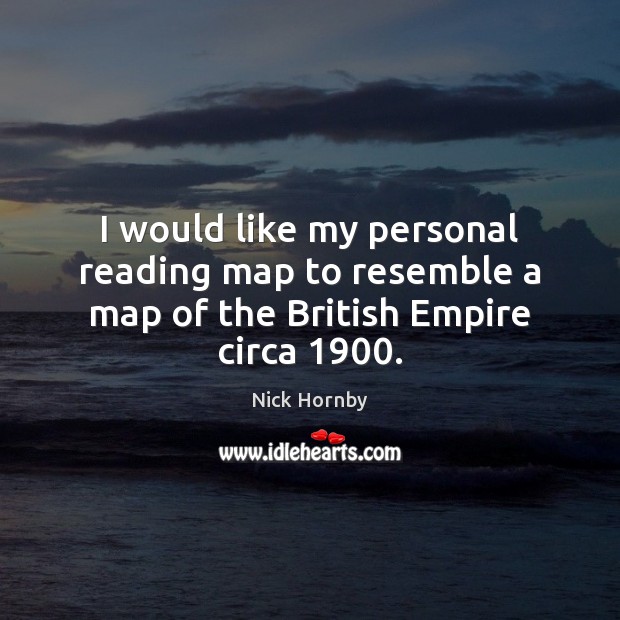I would like my personal reading map to resemble a map of the British Empire circa 1900. Nick Hornby Picture Quote