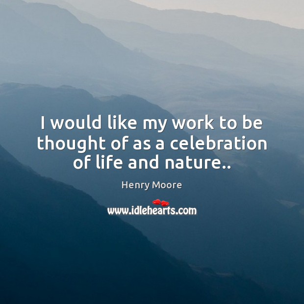 I would like my work to be thought of as a celebration of life and nature.. Henry Moore Picture Quote