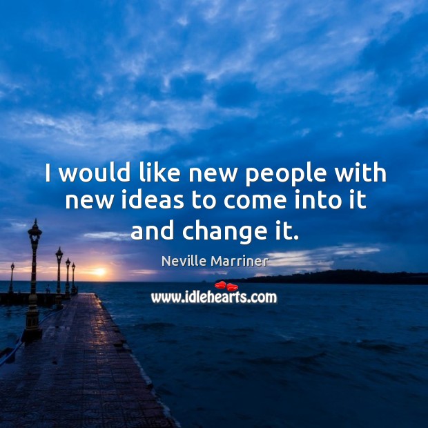 I would like new people with new ideas to come into it and change it. Neville Marriner Picture Quote