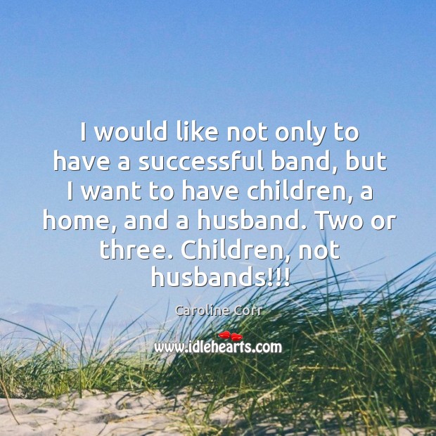 I would like not only to have a successful band, but I want to have children, a home, and a husband. Caroline Corr Picture Quote
