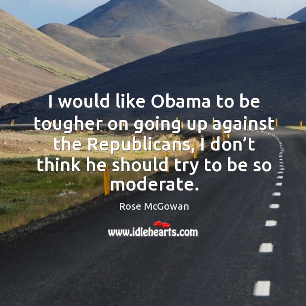I would like obama to be tougher on going up against the republicans, I don’t think he should try to be so moderate. Rose McGowan Picture Quote