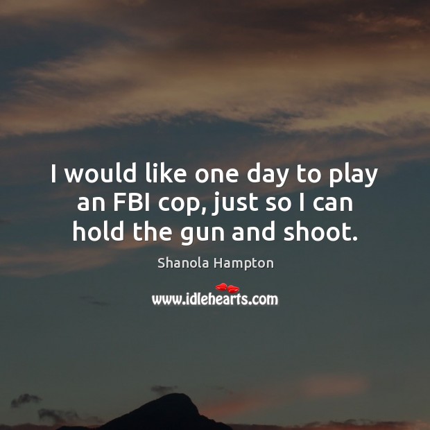 I would like one day to play an FBI cop, just so I can hold the gun and shoot. Shanola Hampton Picture Quote