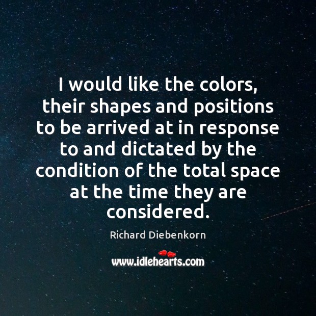 I would like the colors, their shapes and positions to be arrived Richard Diebenkorn Picture Quote