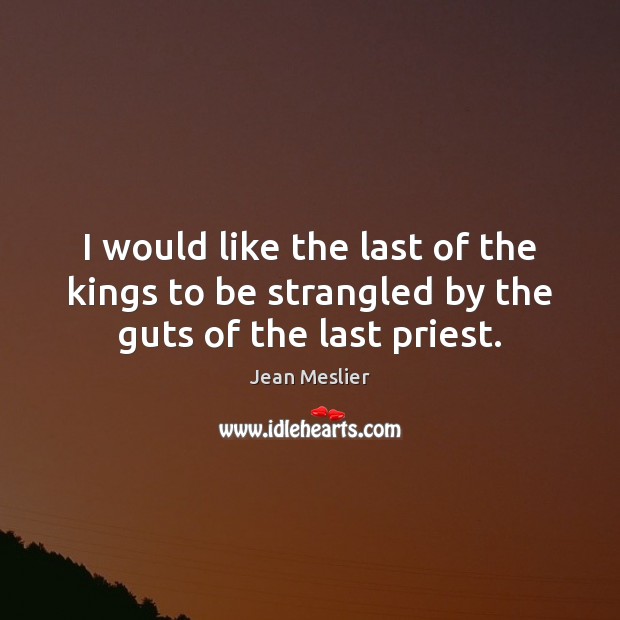 I would like the last of the kings to be strangled by the guts of the last priest. 