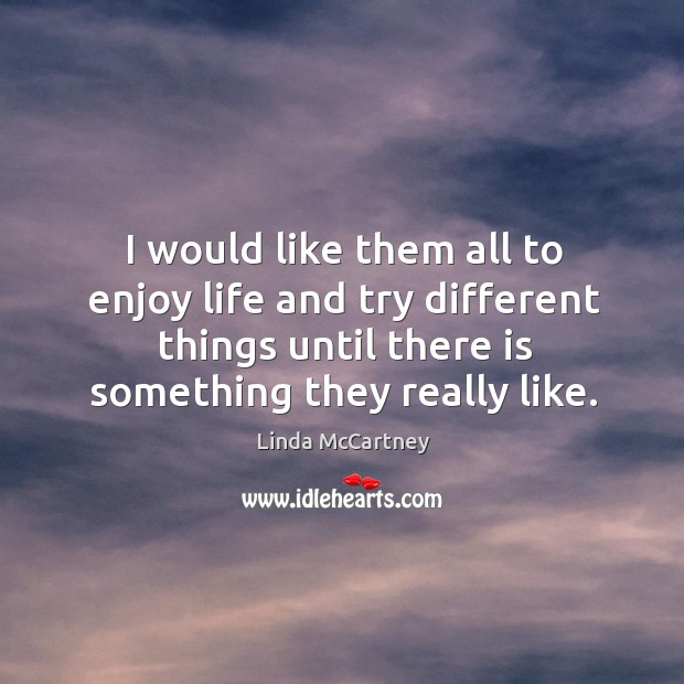 I would like them all to enjoy life and try different things until there is something they really like. Linda McCartney Picture Quote