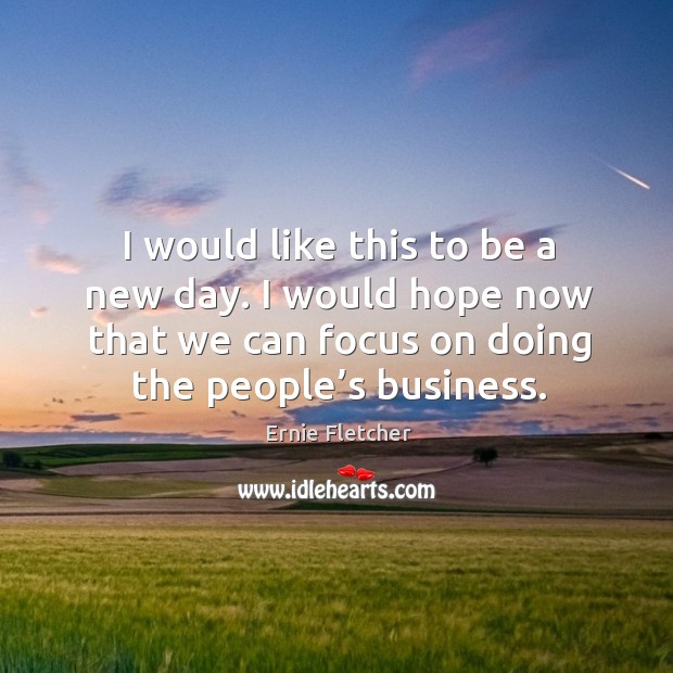 I would like this to be a new day. I would hope now that we can focus on doing the people’s business. Ernie Fletcher Picture Quote