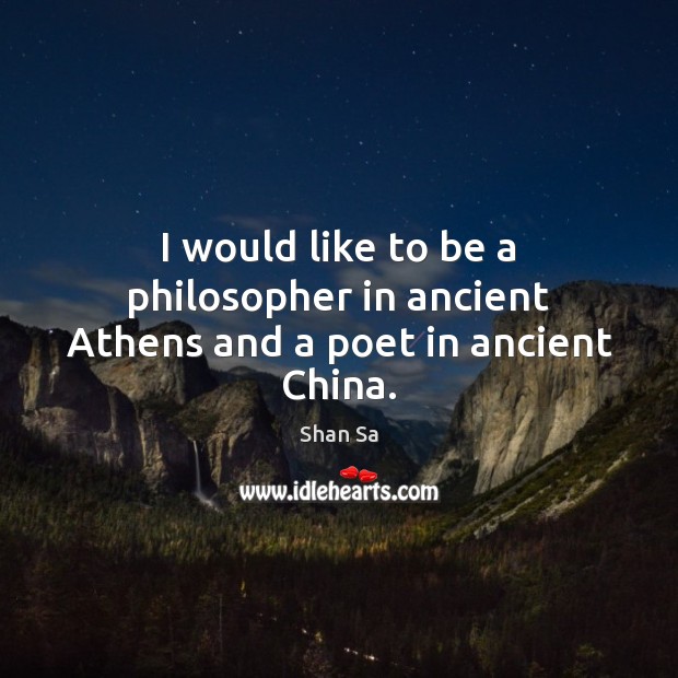 I would like to be a philosopher in ancient Athens and a poet in ancient China. Shan Sa Picture Quote