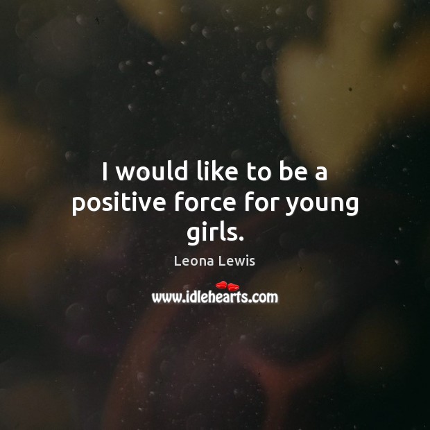 I would like to be a positive force for young girls. Leona Lewis Picture Quote