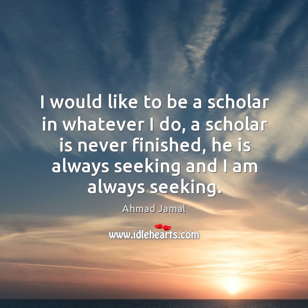 I would like to be a scholar in whatever I do, a scholar is never finished Image