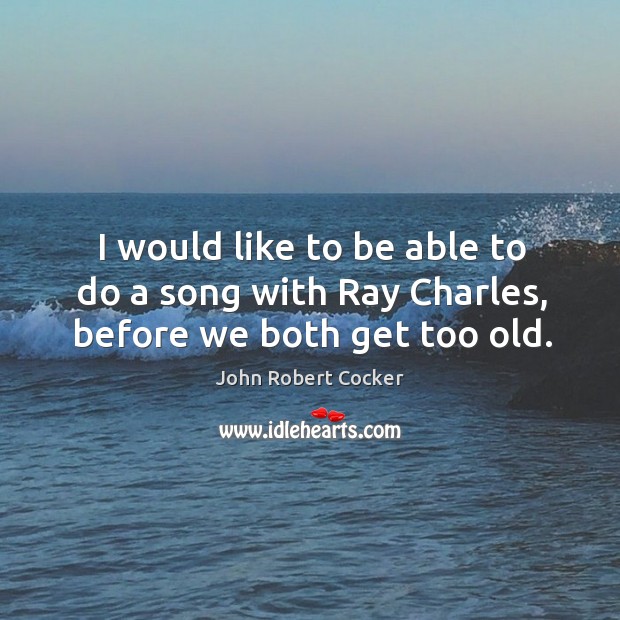 I would like to be able to do a song with ray charles, before we both get too old. John Robert Cocker Picture Quote