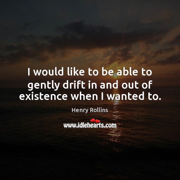 I would like to be able to gently drift in and out of existence when I wanted to. Henry Rollins Picture Quote