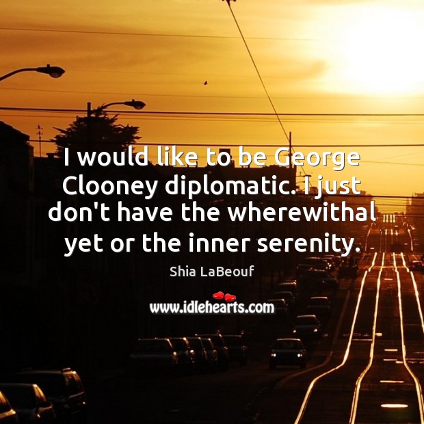 I would like to be George Clooney diplomatic. I just don’t have Shia LaBeouf Picture Quote