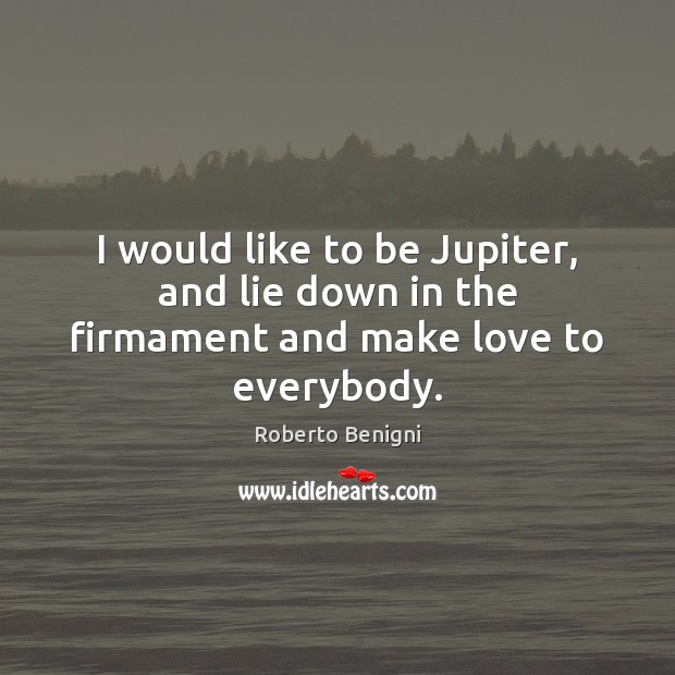 I would like to be Jupiter, and lie down in the firmament and make love to everybody. Roberto Benigni Picture Quote