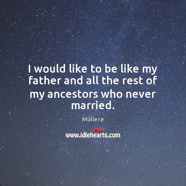 I would like to be like my father and all the rest of my ancestors who never married. Moliere Picture Quote