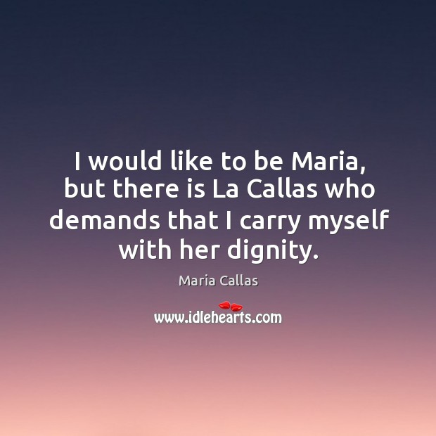 I would like to be maria, but there is la callas who demands that I carry myself with her dignity. Maria Callas Picture Quote