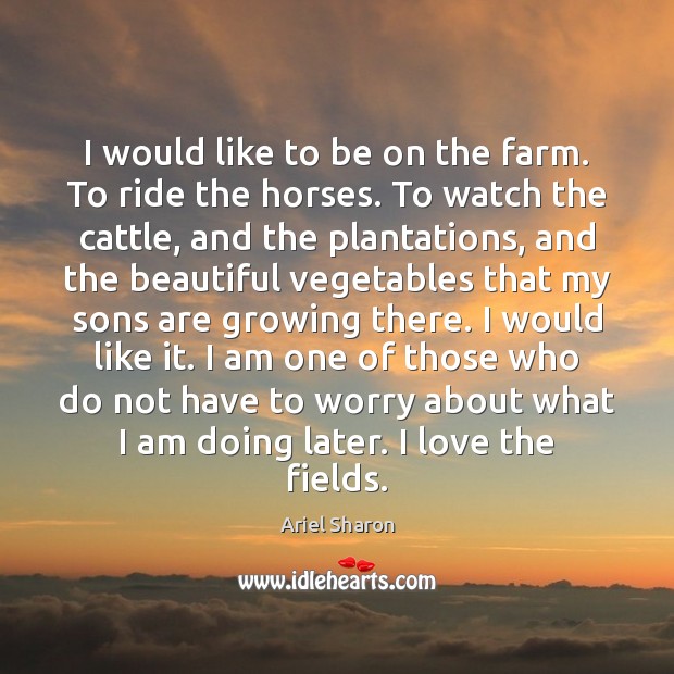 I would like to be on the farm. To ride the horses. Ariel Sharon Picture Quote