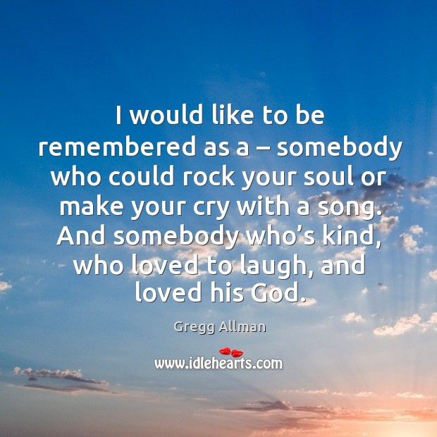 I would like to be remembered as a – somebody who could rock your soul or make your cry with a song. Gregg Allman Picture Quote