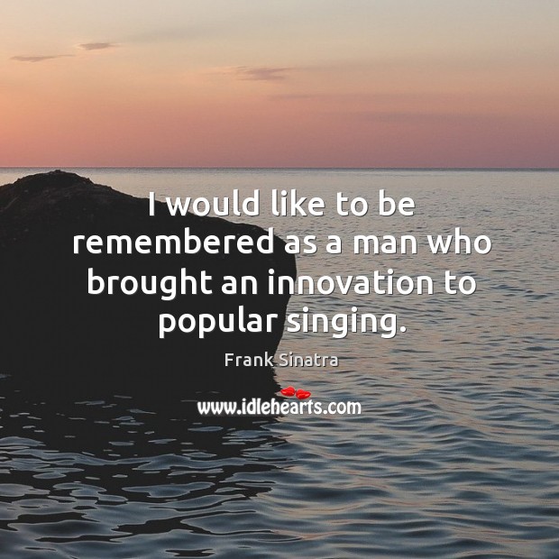 I would like to be remembered as a man who brought an innovation to popular singing. Image
