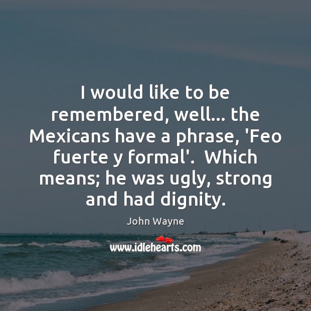 I would like to be remembered, well… the Mexicans have a phrase, John Wayne Picture Quote