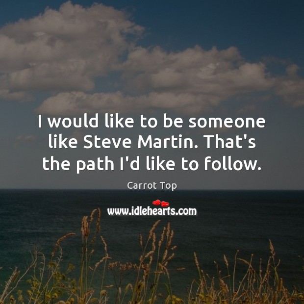 I would like to be someone like Steve Martin. That’s the path I’d like to follow. Carrot Top Picture Quote