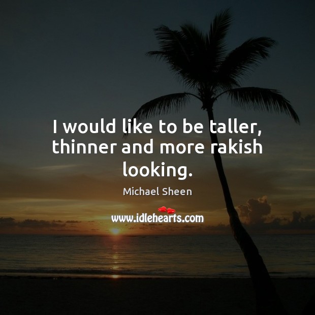 I would like to be taller, thinner and more rakish looking. Michael Sheen Picture Quote