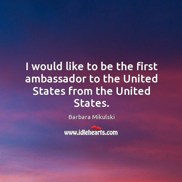I would like to be the first ambassador to the united states from the united states. Barbara Mikulski Picture Quote
