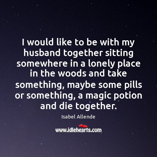 I would like to be with my husband together sitting somewhere in Isabel Allende Picture Quote