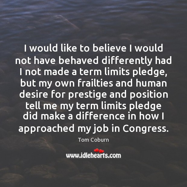 I would like to believe I would not have behaved differently had Tom Coburn Picture Quote