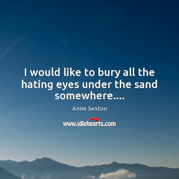 I would like to bury all the hating eyes under the sand somewhere…. Anne Sexton Picture Quote