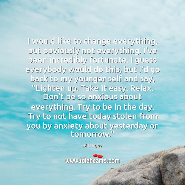 I would like to change everything, but obviously not everything. I’ve been Bill Nighy Picture Quote