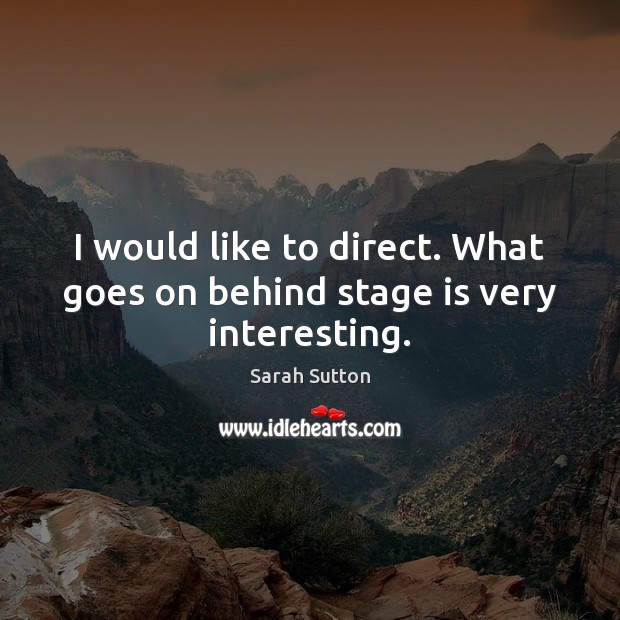 I would like to direct. What goes on behind stage is very interesting. Sarah Sutton Picture Quote