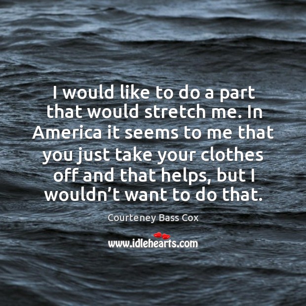 I would like to do a part that would stretch me. In america it seems to me that you just Courteney Bass Cox Picture Quote