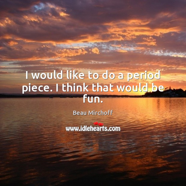 I would like to do a period piece. I think that would be fun. Beau Mirchoff Picture Quote